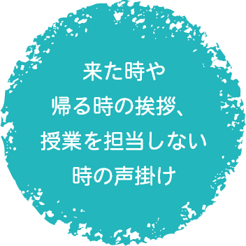 来た時や帰る時の挨拶、授業を担当しない時の声掛け